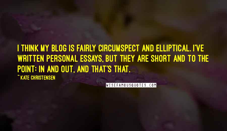 Kate Christensen Quotes: I think my blog is fairly circumspect and elliptical. I've written personal essays, but they are short and to the point: in and out, and that's that.