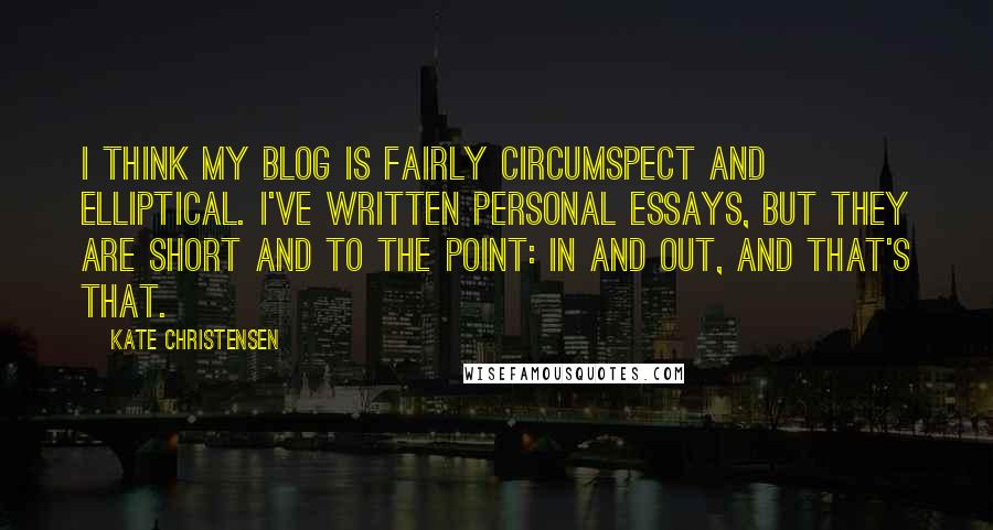 Kate Christensen Quotes: I think my blog is fairly circumspect and elliptical. I've written personal essays, but they are short and to the point: in and out, and that's that.