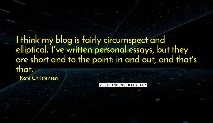 Kate Christensen Quotes: I think my blog is fairly circumspect and elliptical. I've written personal essays, but they are short and to the point: in and out, and that's that.