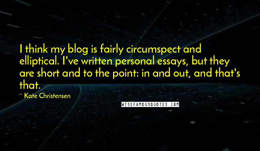 Kate Christensen Quotes: I think my blog is fairly circumspect and elliptical. I've written personal essays, but they are short and to the point: in and out, and that's that.