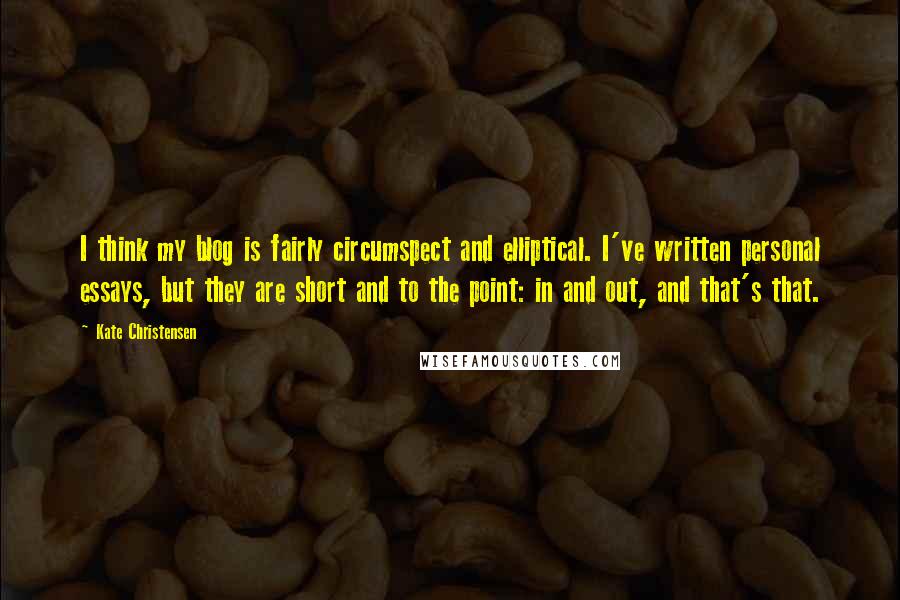 Kate Christensen Quotes: I think my blog is fairly circumspect and elliptical. I've written personal essays, but they are short and to the point: in and out, and that's that.