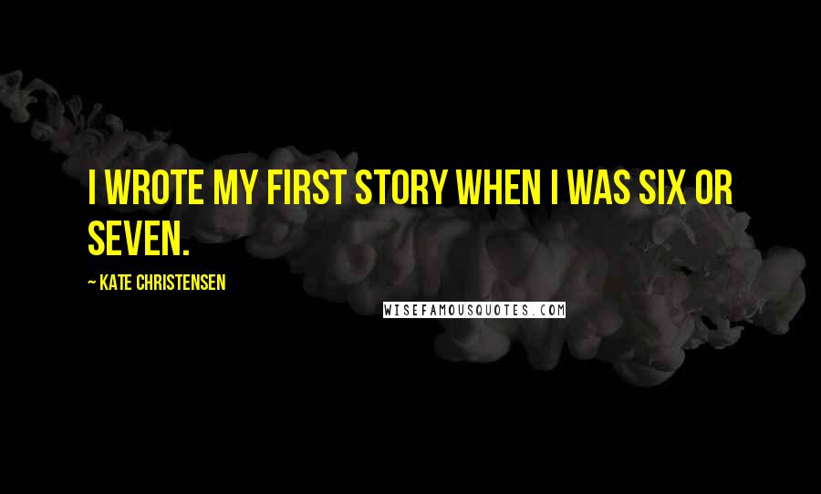 Kate Christensen Quotes: I wrote my first story when I was six or seven.