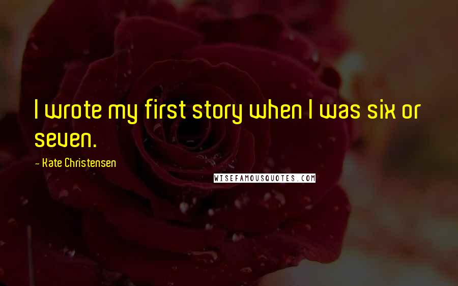 Kate Christensen Quotes: I wrote my first story when I was six or seven.