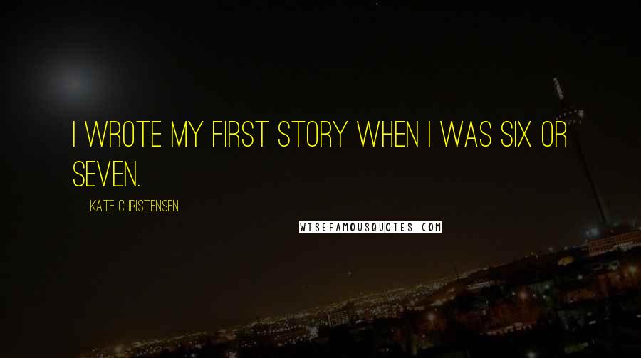 Kate Christensen Quotes: I wrote my first story when I was six or seven.