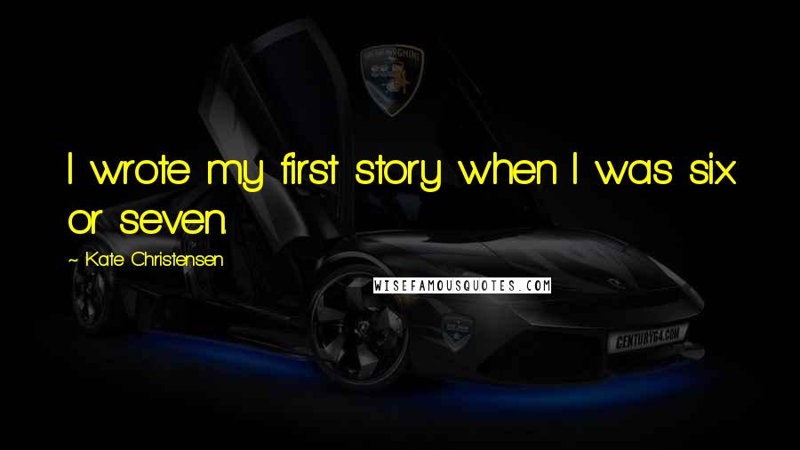 Kate Christensen Quotes: I wrote my first story when I was six or seven.