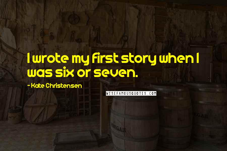 Kate Christensen Quotes: I wrote my first story when I was six or seven.