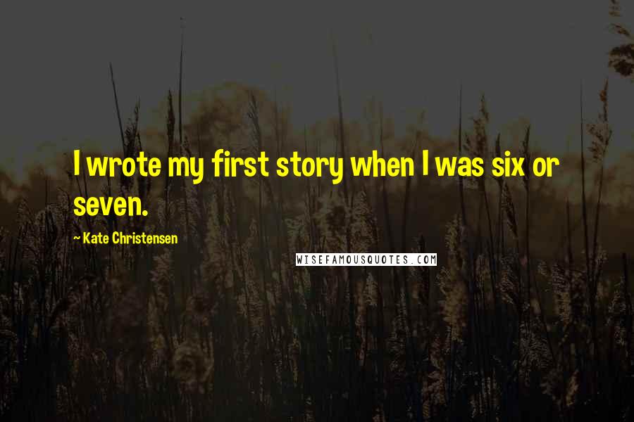 Kate Christensen Quotes: I wrote my first story when I was six or seven.