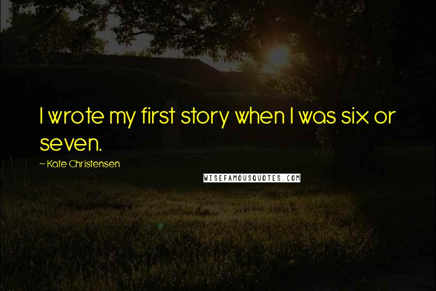 Kate Christensen Quotes: I wrote my first story when I was six or seven.