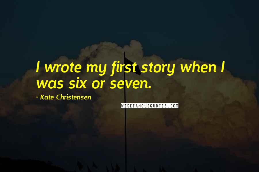 Kate Christensen Quotes: I wrote my first story when I was six or seven.