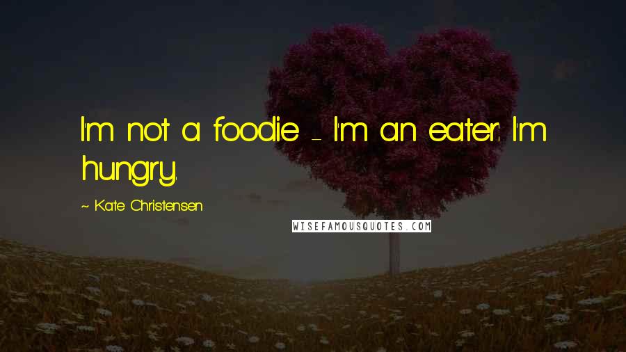 Kate Christensen Quotes: I'm not a foodie - I'm an eater: I'm hungry.