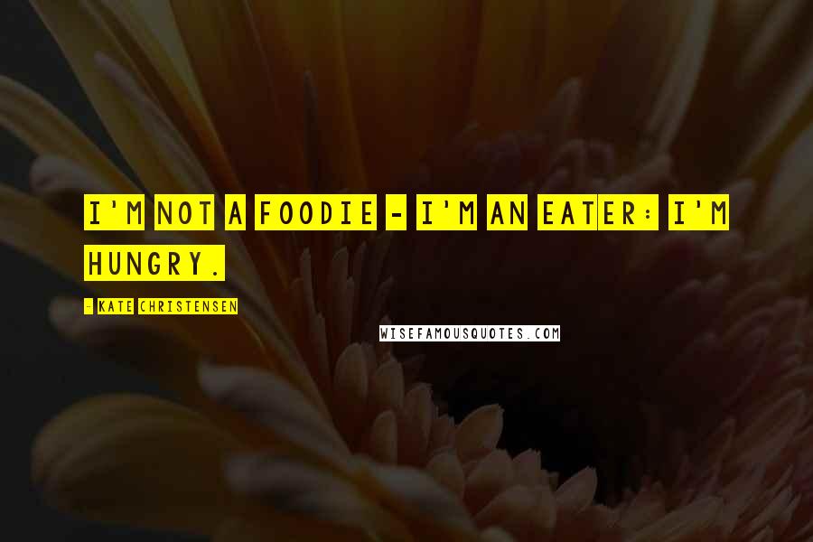 Kate Christensen Quotes: I'm not a foodie - I'm an eater: I'm hungry.