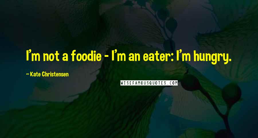 Kate Christensen Quotes: I'm not a foodie - I'm an eater: I'm hungry.