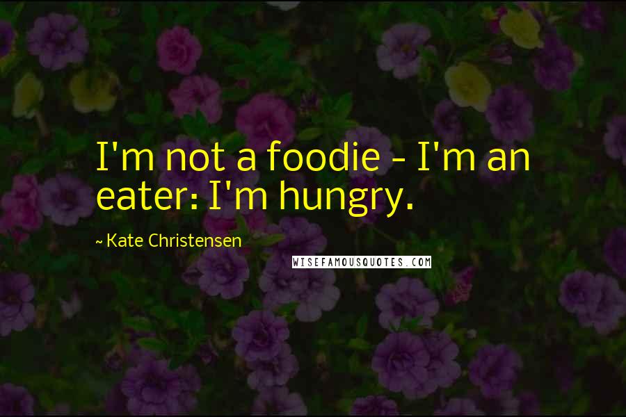 Kate Christensen Quotes: I'm not a foodie - I'm an eater: I'm hungry.