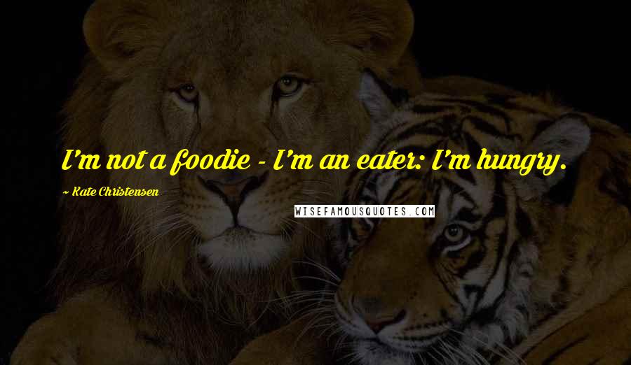 Kate Christensen Quotes: I'm not a foodie - I'm an eater: I'm hungry.