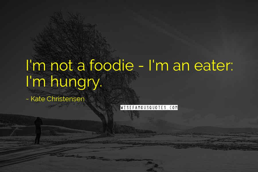 Kate Christensen Quotes: I'm not a foodie - I'm an eater: I'm hungry.