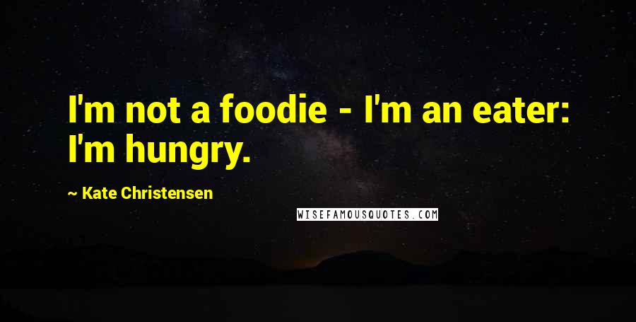 Kate Christensen Quotes: I'm not a foodie - I'm an eater: I'm hungry.