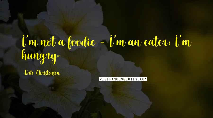 Kate Christensen Quotes: I'm not a foodie - I'm an eater: I'm hungry.