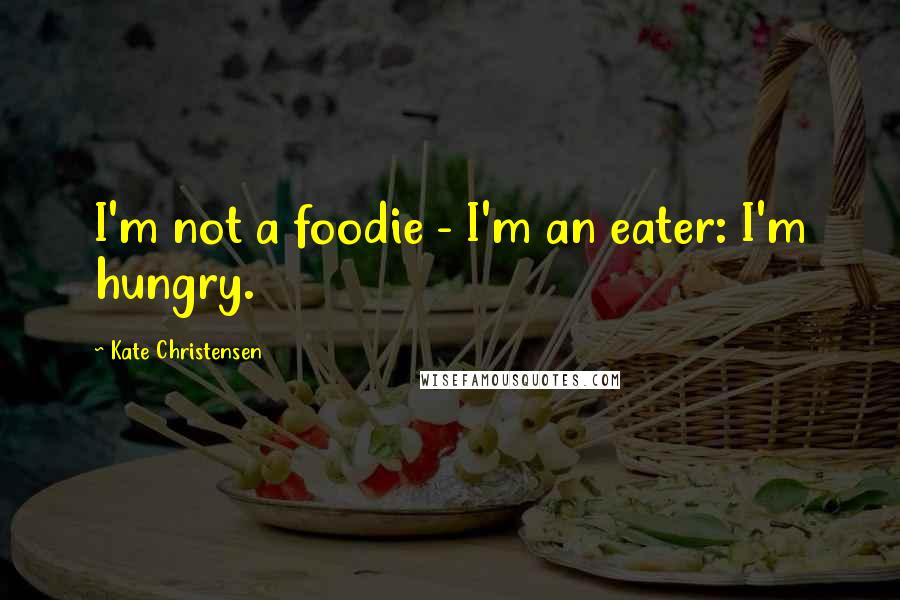 Kate Christensen Quotes: I'm not a foodie - I'm an eater: I'm hungry.