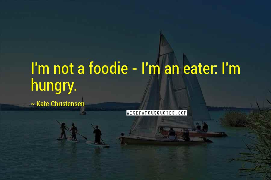 Kate Christensen Quotes: I'm not a foodie - I'm an eater: I'm hungry.