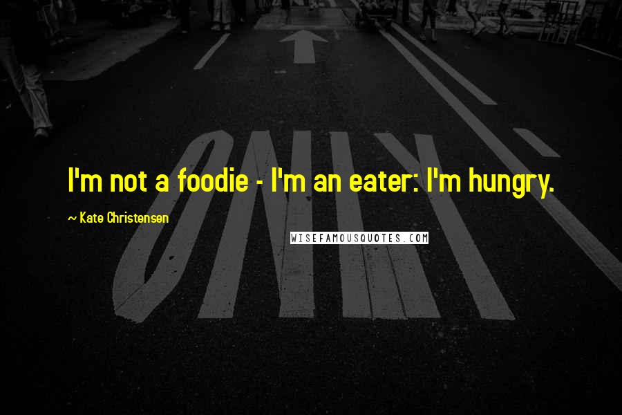 Kate Christensen Quotes: I'm not a foodie - I'm an eater: I'm hungry.