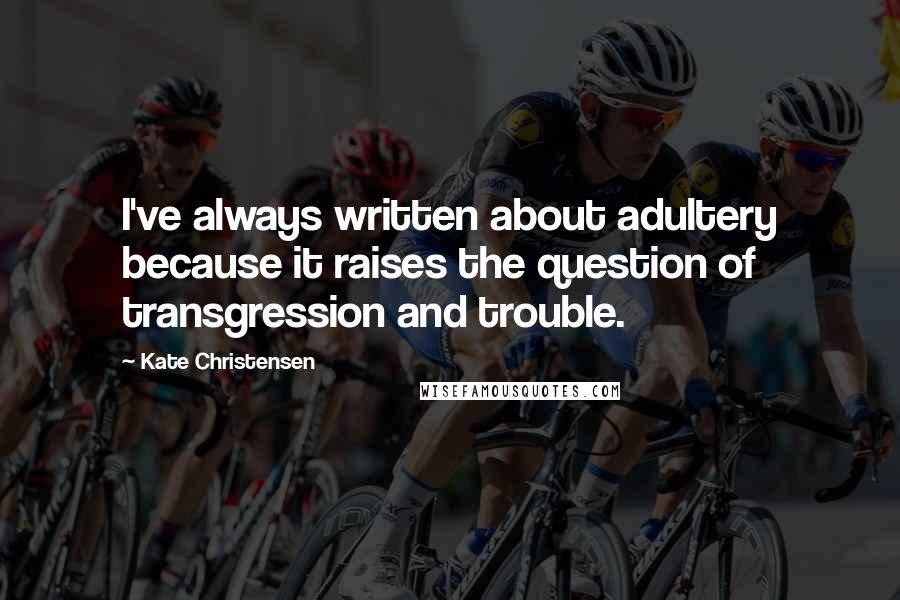 Kate Christensen Quotes: I've always written about adultery because it raises the question of transgression and trouble.