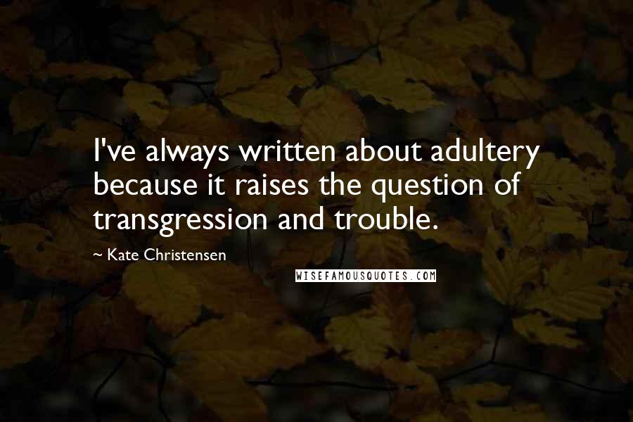 Kate Christensen Quotes: I've always written about adultery because it raises the question of transgression and trouble.