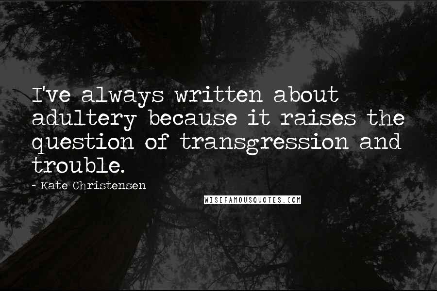 Kate Christensen Quotes: I've always written about adultery because it raises the question of transgression and trouble.