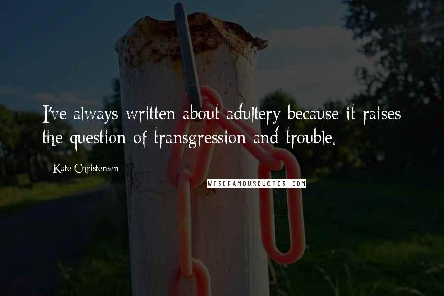 Kate Christensen Quotes: I've always written about adultery because it raises the question of transgression and trouble.