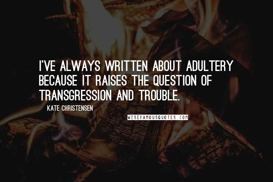 Kate Christensen Quotes: I've always written about adultery because it raises the question of transgression and trouble.