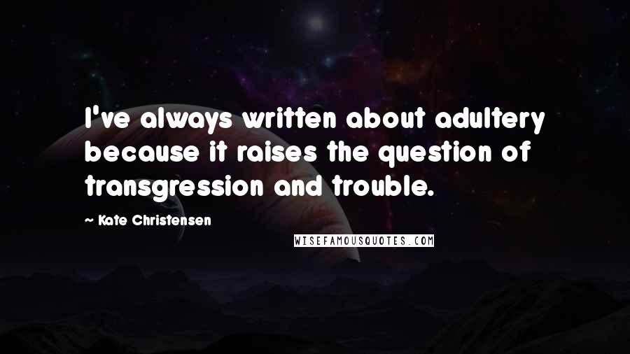 Kate Christensen Quotes: I've always written about adultery because it raises the question of transgression and trouble.