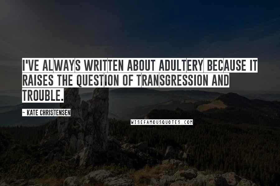 Kate Christensen Quotes: I've always written about adultery because it raises the question of transgression and trouble.
