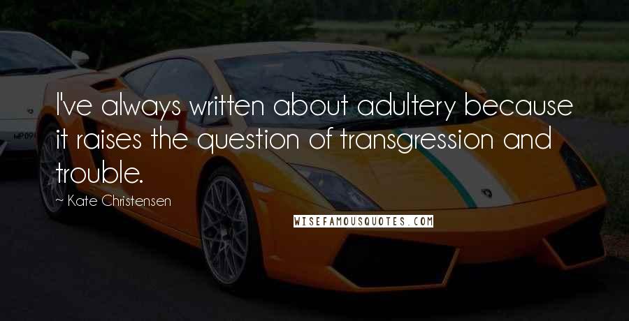 Kate Christensen Quotes: I've always written about adultery because it raises the question of transgression and trouble.
