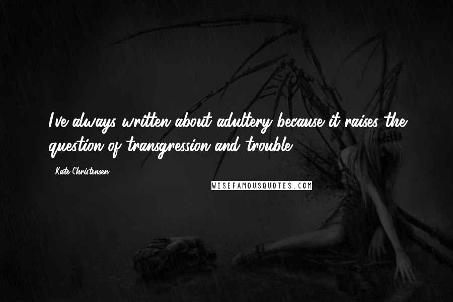 Kate Christensen Quotes: I've always written about adultery because it raises the question of transgression and trouble.