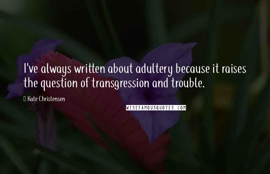 Kate Christensen Quotes: I've always written about adultery because it raises the question of transgression and trouble.
