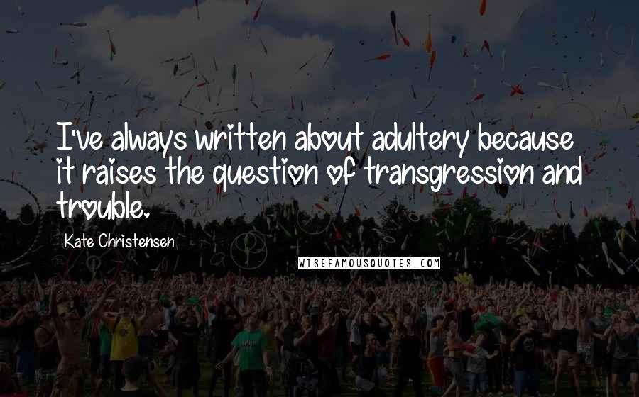 Kate Christensen Quotes: I've always written about adultery because it raises the question of transgression and trouble.