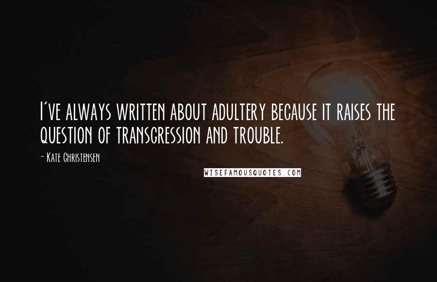 Kate Christensen Quotes: I've always written about adultery because it raises the question of transgression and trouble.