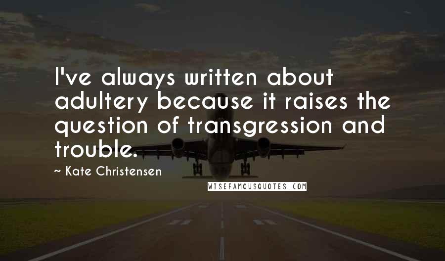 Kate Christensen Quotes: I've always written about adultery because it raises the question of transgression and trouble.