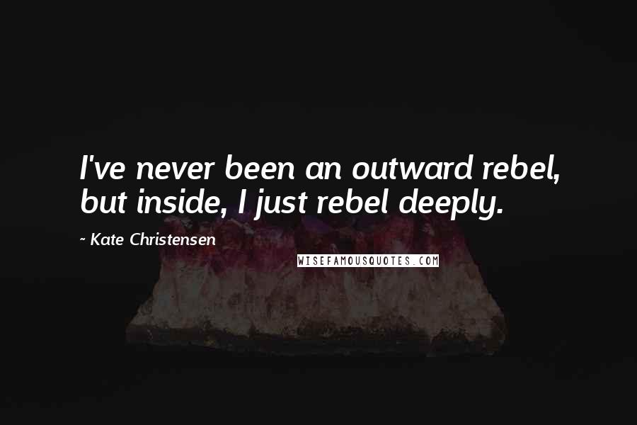 Kate Christensen Quotes: I've never been an outward rebel, but inside, I just rebel deeply.