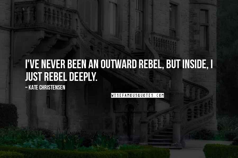 Kate Christensen Quotes: I've never been an outward rebel, but inside, I just rebel deeply.