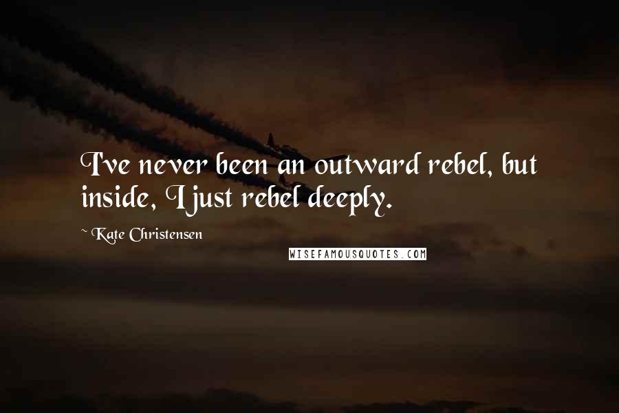 Kate Christensen Quotes: I've never been an outward rebel, but inside, I just rebel deeply.