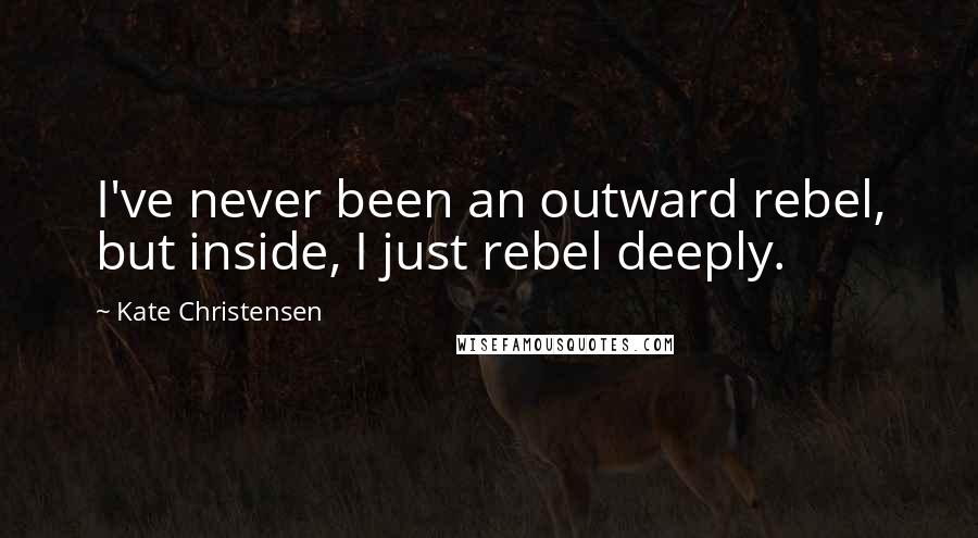 Kate Christensen Quotes: I've never been an outward rebel, but inside, I just rebel deeply.