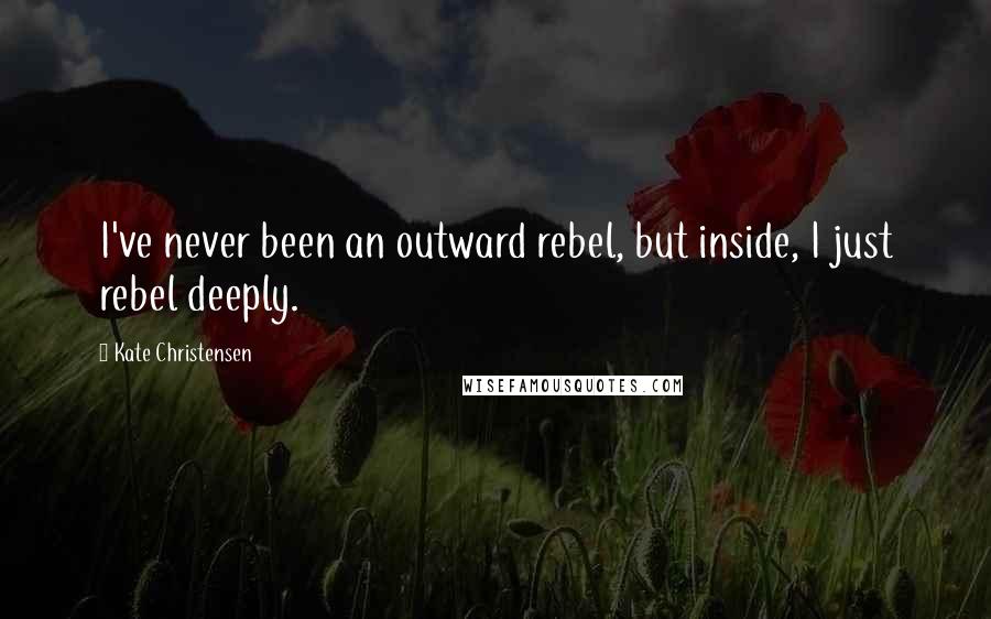 Kate Christensen Quotes: I've never been an outward rebel, but inside, I just rebel deeply.