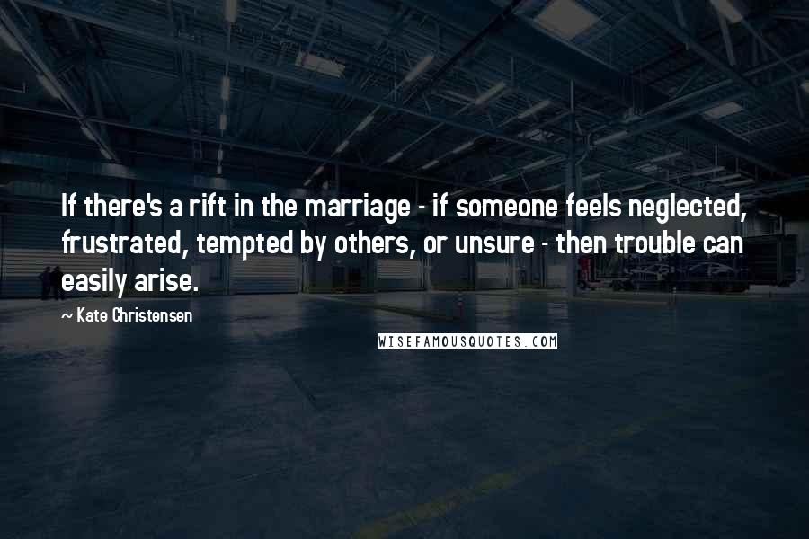 Kate Christensen Quotes: If there's a rift in the marriage - if someone feels neglected, frustrated, tempted by others, or unsure - then trouble can easily arise.