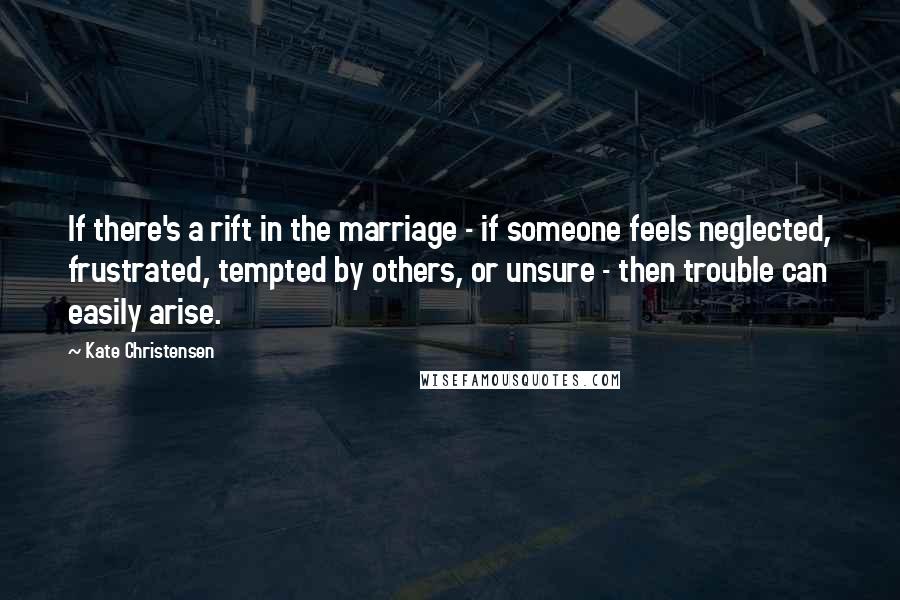 Kate Christensen Quotes: If there's a rift in the marriage - if someone feels neglected, frustrated, tempted by others, or unsure - then trouble can easily arise.