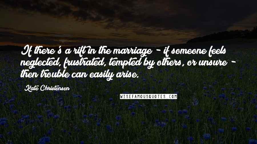 Kate Christensen Quotes: If there's a rift in the marriage - if someone feels neglected, frustrated, tempted by others, or unsure - then trouble can easily arise.