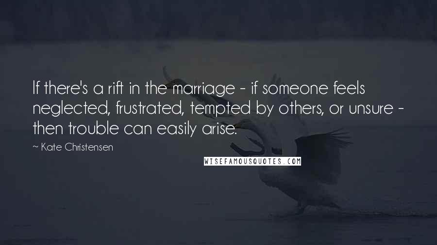 Kate Christensen Quotes: If there's a rift in the marriage - if someone feels neglected, frustrated, tempted by others, or unsure - then trouble can easily arise.