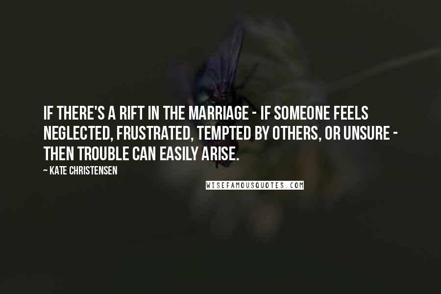 Kate Christensen Quotes: If there's a rift in the marriage - if someone feels neglected, frustrated, tempted by others, or unsure - then trouble can easily arise.