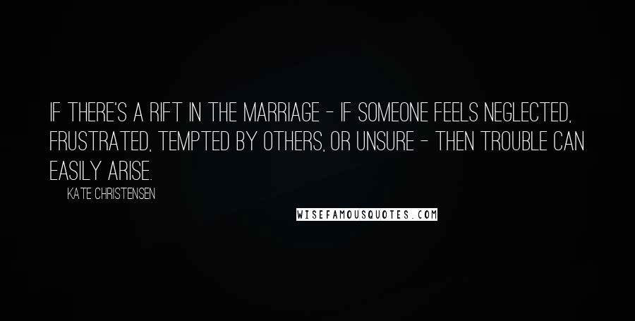 Kate Christensen Quotes: If there's a rift in the marriage - if someone feels neglected, frustrated, tempted by others, or unsure - then trouble can easily arise.