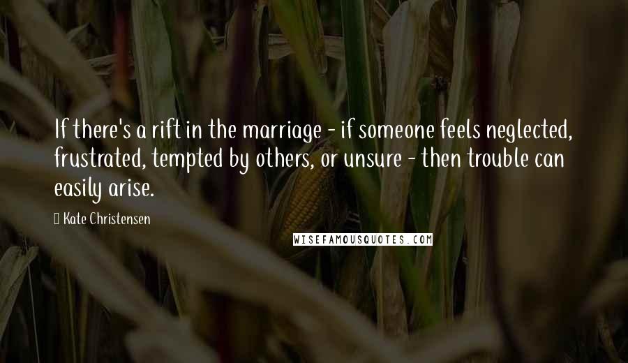 Kate Christensen Quotes: If there's a rift in the marriage - if someone feels neglected, frustrated, tempted by others, or unsure - then trouble can easily arise.