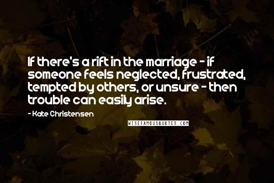 Kate Christensen Quotes: If there's a rift in the marriage - if someone feels neglected, frustrated, tempted by others, or unsure - then trouble can easily arise.